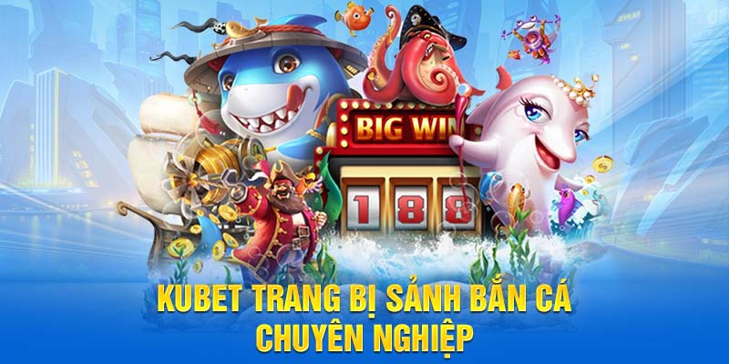 Kubet trang bị sảnh bắn cá chuyên nghiệp